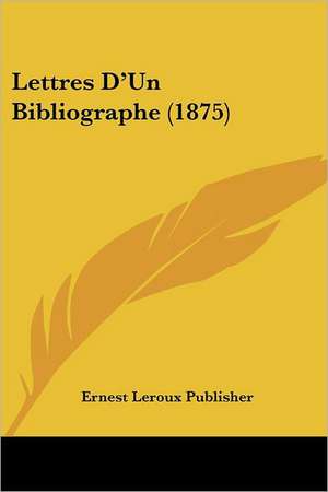 Lettres D'Un Bibliographe (1875) de Ernest Leroux Publisher