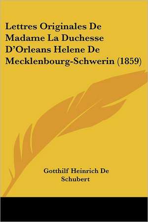 Lettres Originales De Madame La Duchesse D'Orleans Helene De Mecklenbourg-Schwerin (1859) de Gotthilf Heinrich De Schubert