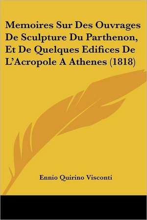 Memoires Sur Des Ouvrages De Sculpture Du Parthenon, Et De Quelques Edifices De L'Acropole A Athenes (1818) de Ennio Quirino Visconti