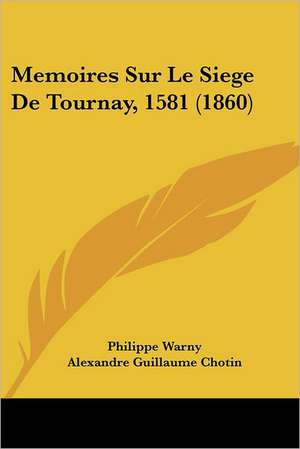 Memoires Sur Le Siege De Tournay, 1581 (1860) de Philippe Warny