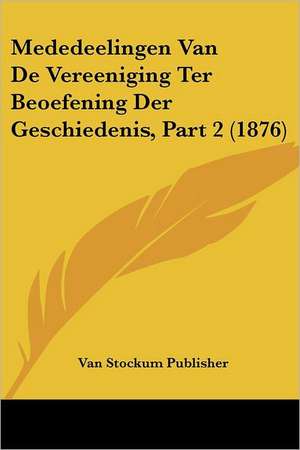 Mededeelingen Van De Vereeniging Ter Beoefening Der Geschiedenis, Part 2 (1876) de van Stockum Publisher