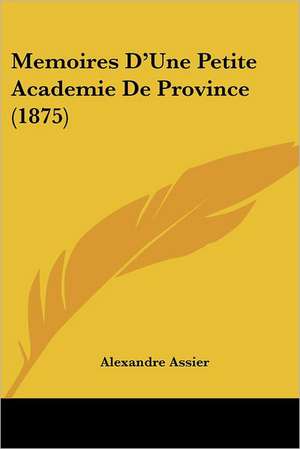 Memoires D'Une Petite Academie De Province (1875) de Alexandre Assier