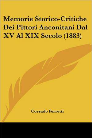 Memorie Storico-Critiche Dei Pittori Anconitani Dal XV Al XIX Secolo (1883) de Corrado Ferretti