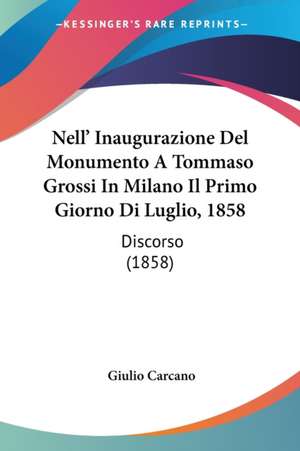 Nell' Inaugurazione Del Monumento A Tommaso Grossi In Milano Il Primo Giorno Di Luglio, 1858 de Giulio Carcano