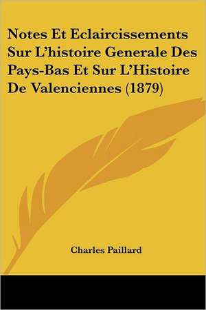 Notes Et Eclaircissements Sur L'histoire Generale Des Pays-Bas Et Sur L'Histoire De Valenciennes (1879) de Charles Paillard