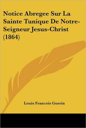 Notice Abregee Sur La Sainte Tunique De Notre-Seigneur Jesus-Christ (1864) de Louis Francois Guerin