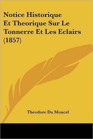 Notice Historique Et Theorique Sur Le Tonnerre Et Les Eclairs (1857) de Theodore Du Moncel