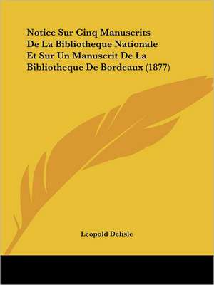 Notice Sur Cinq Manuscrits De La Bibliotheque Nationale Et Sur Un Manuscrit De La Bibliotheque De Bordeaux (1877) de Leopold Delisle