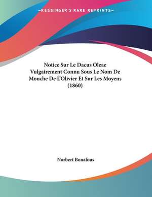 Notice Sur Le Dacus Oleae Vulgairement Connu Sous Le Nom De Mouche De L'Olivier Et Sur Les Moyens (1860) de Norbert Bonafous