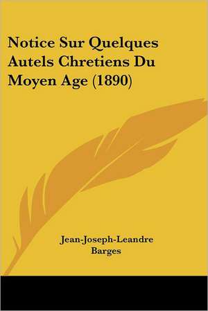 Notice Sur Quelques Autels Chretiens Du Moyen Age (1890) de Jean-Joseph-Leandre Barges