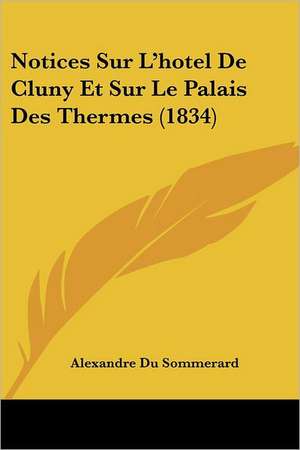 Notices Sur L'hotel De Cluny Et Sur Le Palais Des Thermes (1834) de Alexandre Du Sommerard