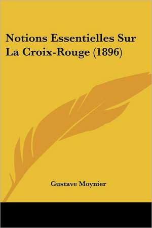 Notions Essentielles Sur La Croix-Rouge (1896) de Gustave Moynier