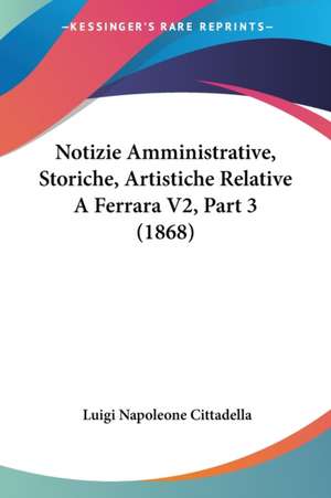 Notizie Amministrative, Storiche, Artistiche Relative A Ferrara V2, Part 3 (1868) de Luigi Napoleone Cittadella