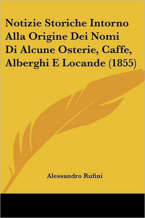 Notizie Storiche Intorno Alla Origine Dei Nomi Di Alcune Osterie, Caffe, Alberghi E Locande (1855) de Alessandro Rufini