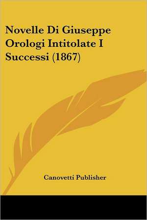 Novelle Di Giuseppe Orologi Intitolate I Successi (1867) de Canovetti Publisher