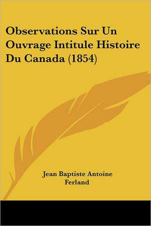 Observations Sur Un Ouvrage Intitule Histoire Du Canada (1854) de Jean Baptiste Antoine Ferland