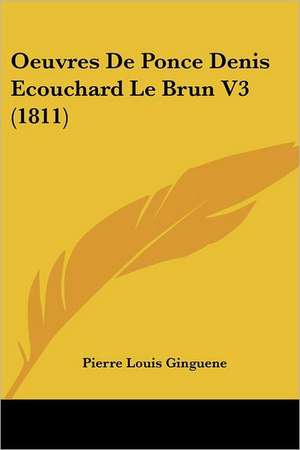 Oeuvres de Ponce Denis Ecouchard Le Brun V3 (1811) de Pierre Louis Ginguene