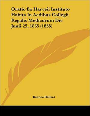 Oratio Ex Harveii Instituto Habita In Aedibus Collegii Regalis Medicorum Die Junii 25, 1835 (1835) de Henrico Halford