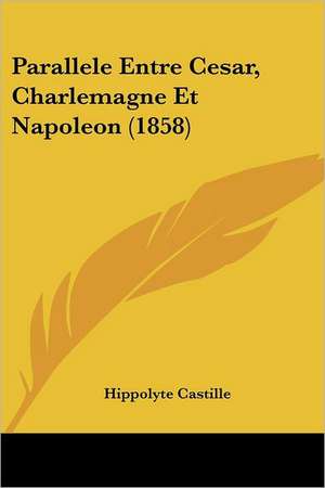 Parallele Entre Cesar, Charlemagne Et Napoleon (1858) de Hippolyte Castille