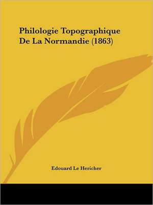 Philologie Topographique De La Normandie (1863) de Edouard Le Hericher