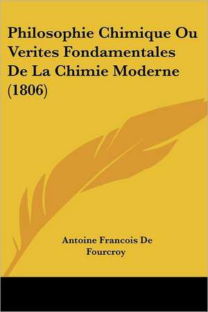 Philosophie Chimique Ou Verites Fondamentales de La Chimie Moderne (1806) de Antoine Francois De Fourcroy