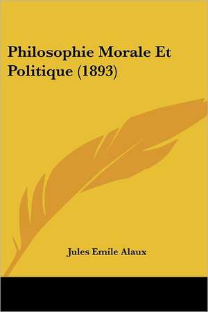 Philosophie Morale Et Politique (1893) de Jules Emile Alaux