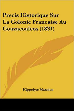 Precis Historique Sur La Colonie Francaise Au Goazacoalcos (1831) de Hippolyte Mansion