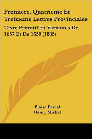 Premiere, Quatrieme Et Treizieme Lettres Provinciales de Blaise Pascal