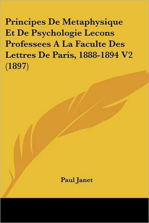 Principes De Metaphysique Et De Psychologie Lecons Professees A La Faculte Des Lettres De Paris, 1888-1894 V2 (1897) de Paul Janet