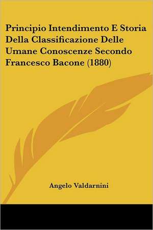 Principio Intendimento E Storia Della Classificazione Delle Umane Conoscenze Secondo Francesco Bacone (1880) de Angelo Valdarnini