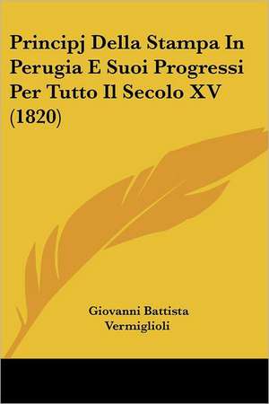 Principj Della Stampa In Perugia E Suoi Progressi Per Tutto Il Secolo XV (1820) de Giovanni Battista Vermiglioli