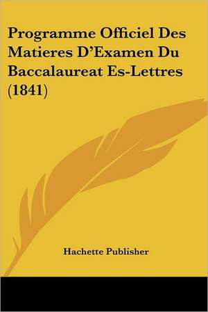 Programme Officiel Des Matieres D'Examen Du Baccalaureat Es-Lettres (1841) de Hachette Publisher