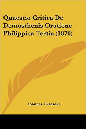 Quaestio Critica De Demosthenis Oratione Philippica Tertia (1876) de Ioannes Draeseke