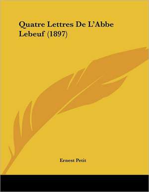 Quatre Lettres De L'Abbe Lebeuf (1897) de Ernest Petit