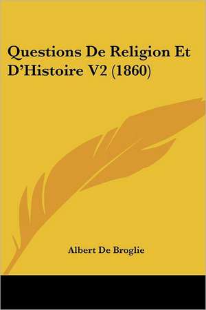 Questions De Religion Et D'Histoire V2 (1860) de Albert De Broglie