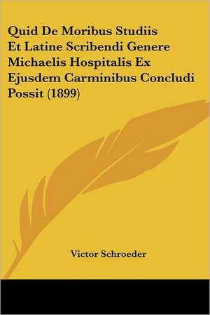 Quid De Moribus Studiis Et Latine Scribendi Genere Michaelis Hospitalis Ex Ejusdem Carminibus Concludi Possit (1899) de Victor Schroeder