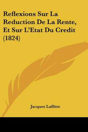 Reflexions Sur La Reduction De La Rente, Et Sur L'Etat Du Credit (1824) de Jacques Laffitte