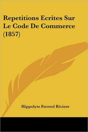 Repetitions Ecrites Sur Le Code De Commerce (1857) de Hippolyte Ferreol Riviere