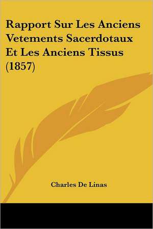 Rapport Sur Les Anciens Vetements Sacerdotaux Et Les Anciens Tissus (1857) de Charles De Linas