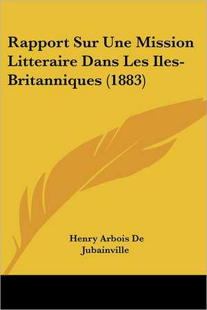 Rapport Sur Une Mission Litteraire Dans Les Iles-Britanniques (1883) de Henry Arbois De Jubainville