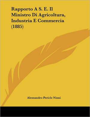 Rapporto A S. E. Il Ministro Di Agricoltura, Industria E Commercia (1885) de Alessandro Pericle Ninni