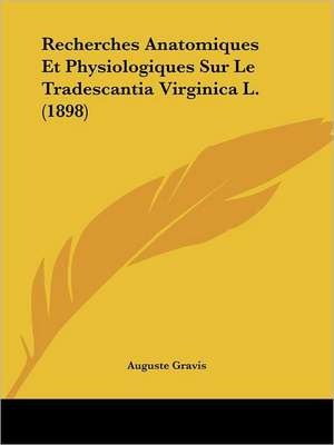 Recherches Anatomiques Et Physiologiques Sur Le Tradescantia Virginica L. (1898) de Auguste Gravis