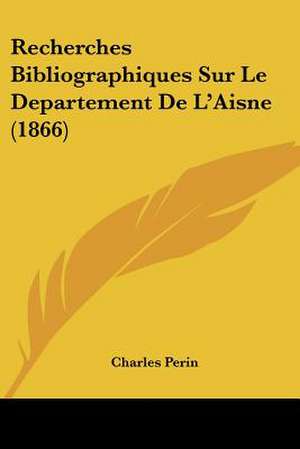 Recherches Bibliographiques Sur Le Departement De L'Aisne (1866) de Charles Perin