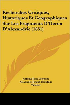 Recherches Critiques, Historiques Et Geographiques Sur Les Fragments D'Heron D'Alexandrie (1851) de Antoine Jean Letronne