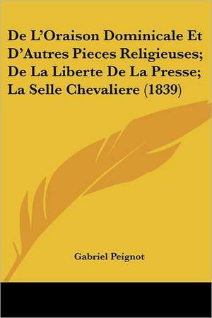 De L'Oraison Dominicale Et D'Autres Pieces Religieuses; De La Liberte De La Presse; La Selle Chevaliere (1839) de Gabriel Peignot