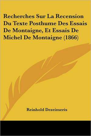 Recherches Sur La Recension Du Texte Posthume Des Essais De Montaigne, Et Essais De Michel De Montaigne (1866) de Reinhold Dezeimeris