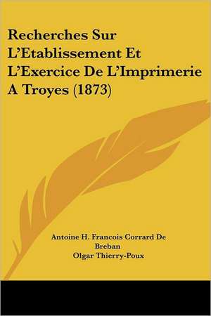 Recherches Sur L'Etablissement Et L'Exercice De L'Imprimerie A Troyes (1873) de Antoine H. Francois Corrard De Breban