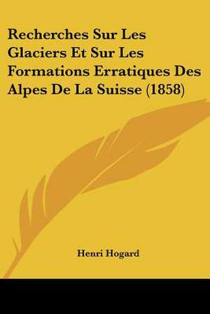 Recherches Sur Les Glaciers Et Sur Les Formations Erratiques Des Alpes De La Suisse (1858) de Henri Hogard