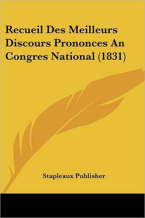 Recueil Des Meilleurs Discours Prononces An Congres National (1831) de Stapleaux Publisher