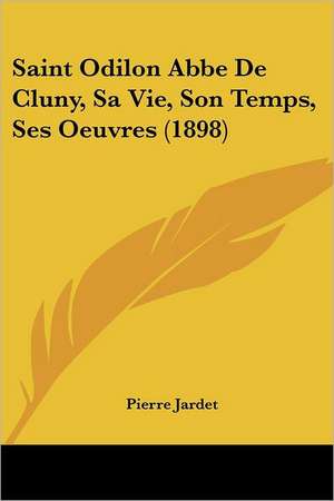 Saint Odilon Abbe De Cluny, Sa Vie, Son Temps, Ses Oeuvres (1898) de Pierre Jardet